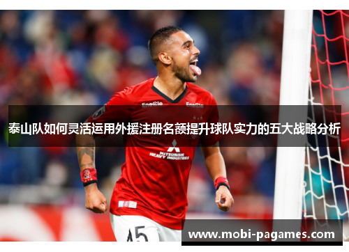 泰山队如何灵活运用外援注册名额提升球队实力的五大战略分析