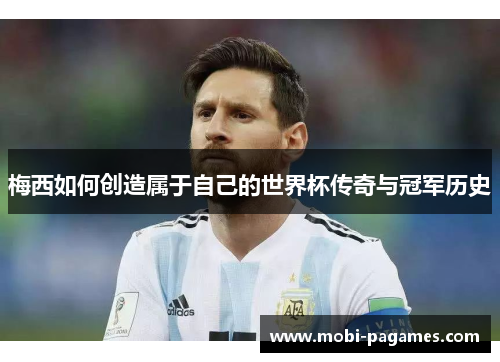 梅西如何创造属于自己的世界杯传奇与冠军历史