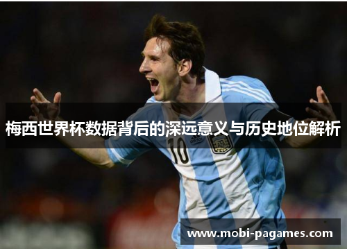 梅西世界杯数据背后的深远意义与历史地位解析