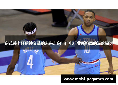 宿茂臻上任后钟义浩的未来走向与广电行业新格局的深度探讨