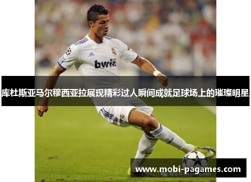库杜斯亚马尔穆西亚拉展现精彩过人瞬间成就足球场上的璀璨明星