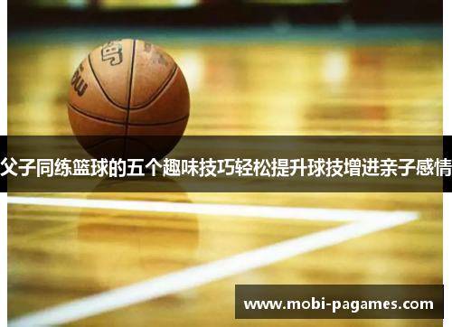 父子同练篮球的五个趣味技巧轻松提升球技增进亲子感情