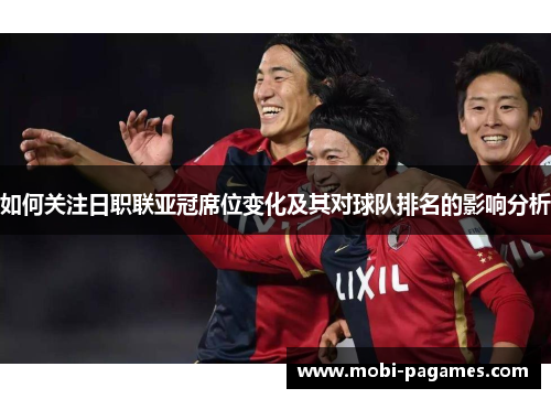 如何关注日职联亚冠席位变化及其对球队排名的影响分析