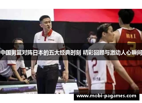 中国男篮对阵日本的五大经典时刻 精彩回顾与激动人心瞬间