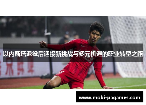 以内斯塔退役后迎接新挑战与多元机遇的职业转型之路