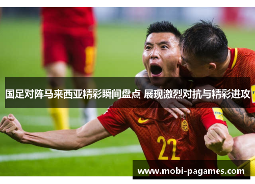 国足对阵马来西亚精彩瞬间盘点 展现激烈对抗与精彩进攻
