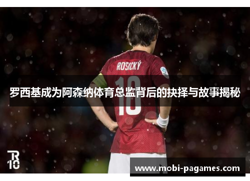 罗西基成为阿森纳体育总监背后的抉择与故事揭秘