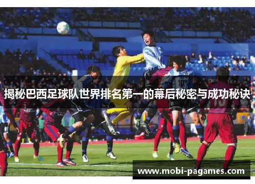 揭秘巴西足球队世界排名第一的幕后秘密与成功秘诀