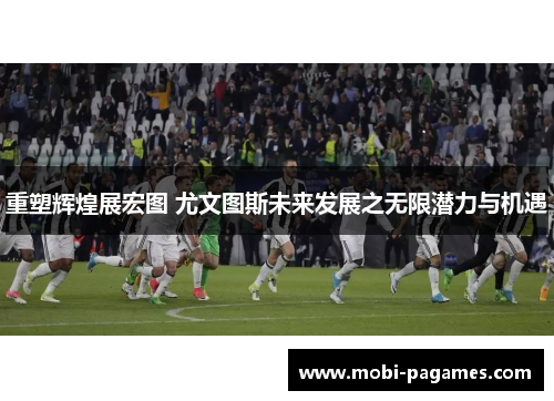 重塑辉煌展宏图 尤文图斯未来发展之无限潜力与机遇