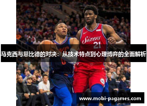 马克西与恩比德的对决:从技术特点到心理博弈的全面解析 马克西与恩比德的对决:从技术特点到心理博弈的全面解析