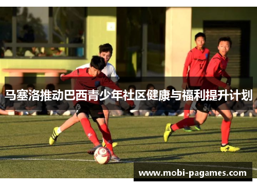 马塞洛推动巴西青少年社区健康与福利提升计划 马塞洛推动巴西青少年社区健康与福利提升计划