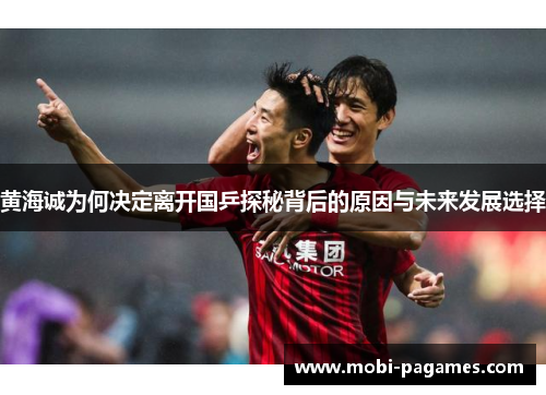 黄海诚为何决定离开国乒探秘背后的原因与未来发展选择 黄海诚为何决定离开国乒探秘背后的原因与未来发展选择