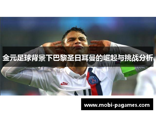 金元足球背景下巴黎圣日耳曼的崛起与挑战分析 金元足球背景下巴黎圣日耳曼的崛起与挑战分析