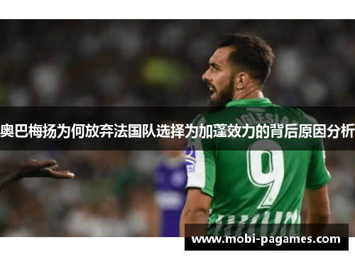 奥巴梅扬为何放弃法国队选择为加蓬效力的背后原因分析 奥巴梅扬为何放弃法国队选择为加蓬效力的背后原因分析