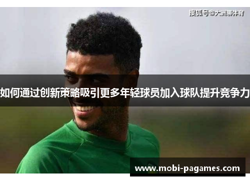 如何通过创新策略吸引更多年轻球员加入球队提升竞争力 如何通过创新策略吸引更多年轻球员加入球队提升竞争力