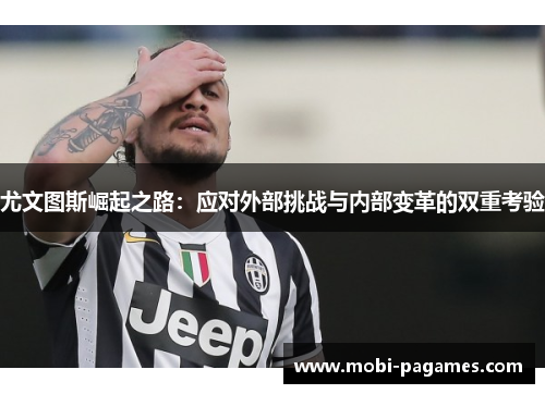 尤文图斯崛起之路:应对外部挑战与内部变革的双重考验 尤文图斯崛起之路:应对外部挑战与内部变革的双重考验