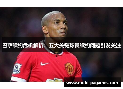 巴萨续约危机解析：五大关键球员续约问题引发关注