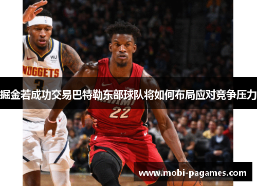 掘金若成功交易巴特勒东部球队将如何布局应对竞争压力