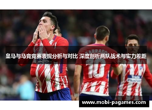 皇马与马竞竞赛表现分析与对比 深度剖析两队战术与实力差距 皇马与马竞竞赛表现分析与对比 深度剖析两队战术与实力差距