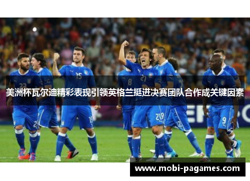 美洲杯瓦尔迪精彩表现引领英格兰挺进决赛团队合作成关键因素