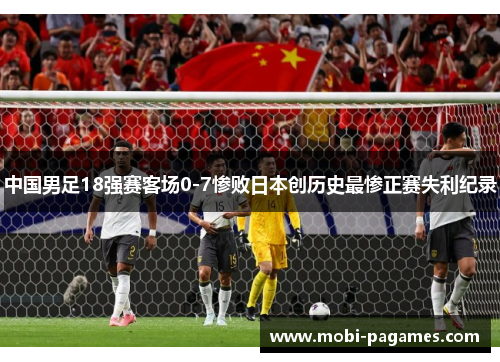 中国男足18强赛客场0-7惨败日本创历史最惨正赛失利纪录