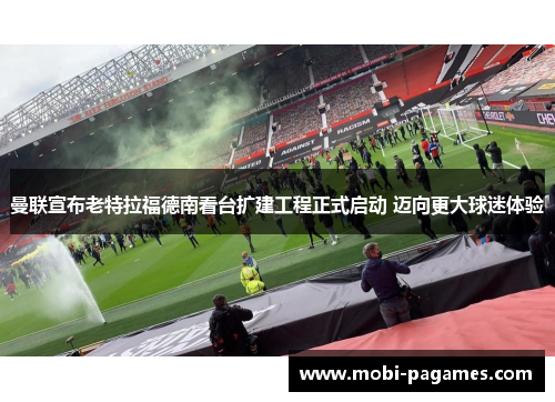 曼联宣布老特拉福德南看台扩建工程正式启动 迈向更大球迷体验