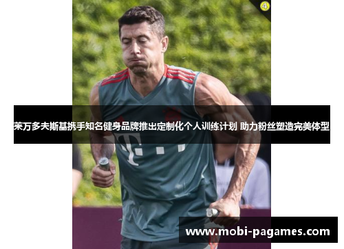 莱万多夫斯基携手知名健身品牌推出定制化个人训练计划 助力粉丝塑造完美体型