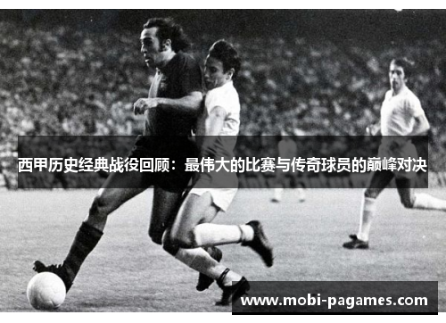 西甲历史经典战役回顾：最伟大的比赛与传奇球员的巅峰对决
