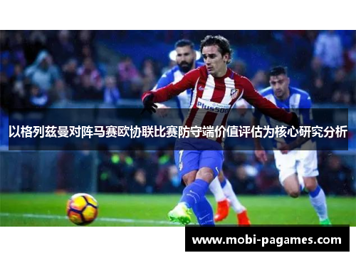以格列兹曼对阵马赛欧协联比赛防守端价值评估为核心研究分析