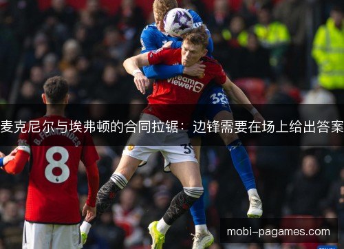 麦克尼尔与埃弗顿的合同拉锯:边锋需要在场上给出答案 麦克尼尔与埃弗顿的合同拉锯:边锋需要在场上给出答案
