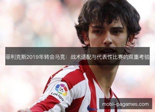 菲利克斯2019年转会马竞：战术适配与代表性比赛的双重考验